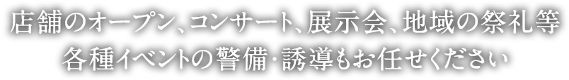 店舗のオープン、コンサート、展示会、地域の祭礼等、各種イベントの警備・誘導もお任せください