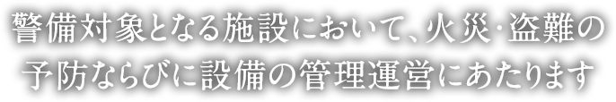 警備対象となる施設において、火災・盗難の予防ならびに設備の管理運営にあたります