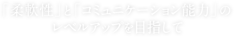 「柔軟性」と「コミュニケーション能力」のレベルアップを目指して