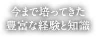 今まで培ってきた豊富な経験と知識