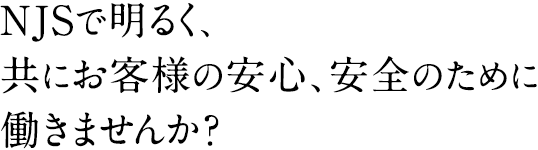 NJSで明るく、共にお客様の安心、安全のために働きませんか？