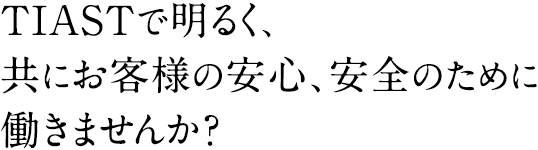 TIASTで明るく、共にお客様の安心、安全のために働きませんか？